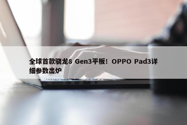 全球首款骁龙8 Gen3平板！OPPO Pad3详细参数出炉