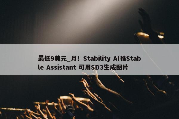 最低9美元_月！Stability AI推Stable Assistant 可用SD3生成图片